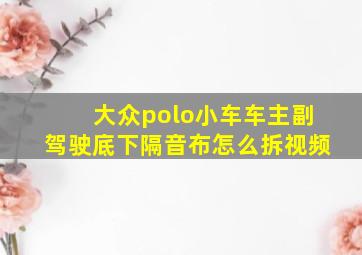 大众polo小车车主副驾驶底下隔音布怎么拆视频