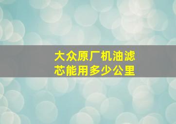 大众原厂机油滤芯能用多少公里