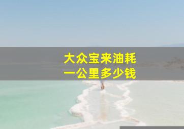 大众宝来油耗一公里多少钱