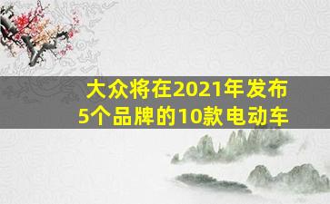 大众将在2021年发布5个品牌的10款电动车