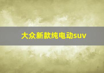 大众新款纯电动suv