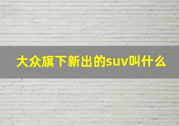 大众旗下新出的suv叫什么