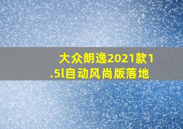 大众朗逸2021款1.5l自动风尚版落地