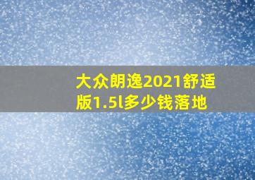 大众朗逸2021舒适版1.5l多少钱落地