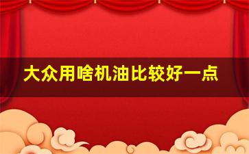 大众用啥机油比较好一点