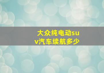 大众纯电动suv汽车续航多少