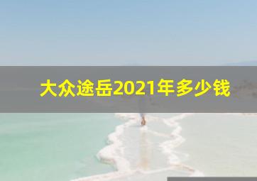 大众途岳2021年多少钱