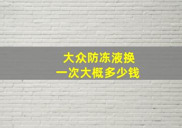 大众防冻液换一次大概多少钱