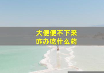 大便便不下来咋办吃什么药