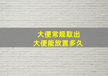 大便常规取出大便能放置多久