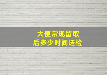 大便常规留取后多少时间送检