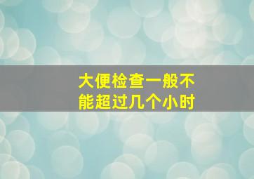 大便检查一般不能超过几个小时