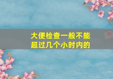 大便检查一般不能超过几个小时内的