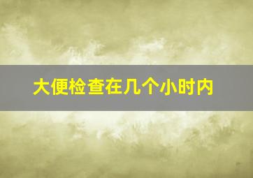 大便检查在几个小时内