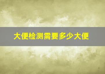 大便检测需要多少大便