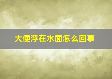 大便浮在水面怎么回事