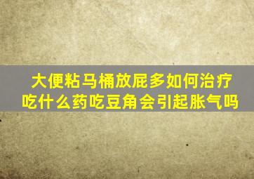 大便粘马桶放屁多如何治疗吃什么药吃豆角会引起胀气吗