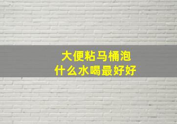 大便粘马桶泡什么水喝最好好