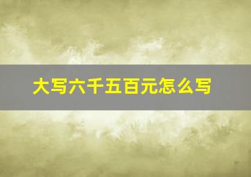 大写六千五百元怎么写