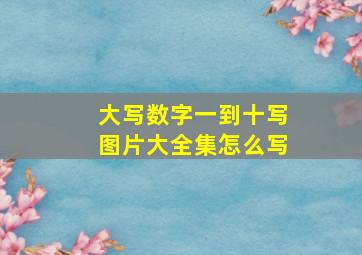 大写数字一到十写图片大全集怎么写