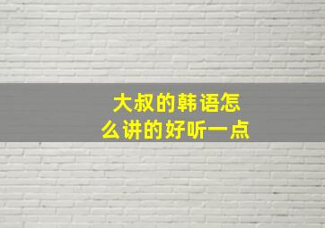 大叔的韩语怎么讲的好听一点