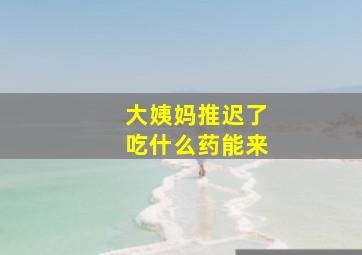 大姨妈推迟了吃什么药能来