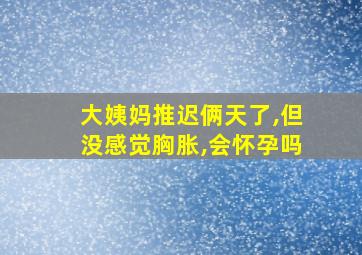 大姨妈推迟俩天了,但没感觉胸胀,会怀孕吗