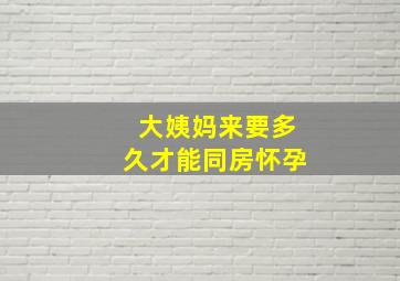 大姨妈来要多久才能同房怀孕