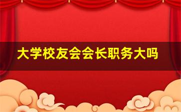 大学校友会会长职务大吗