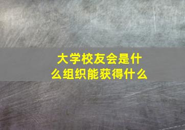 大学校友会是什么组织能获得什么