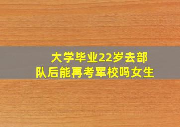 大学毕业22岁去部队后能再考军校吗女生