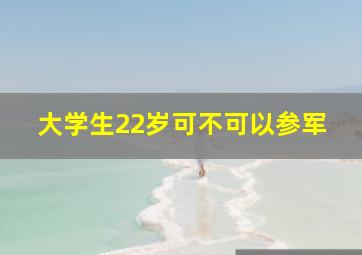 大学生22岁可不可以参军