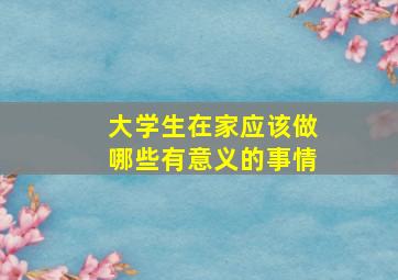 大学生在家应该做哪些有意义的事情