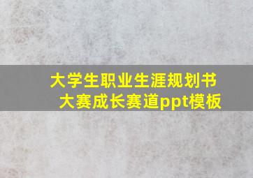 大学生职业生涯规划书大赛成长赛道ppt模板