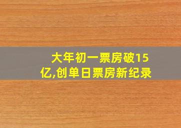 大年初一票房破15亿,创单日票房新纪录