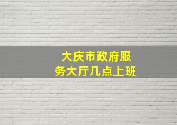 大庆市政府服务大厅几点上班