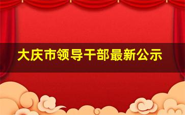 大庆市领导干部最新公示