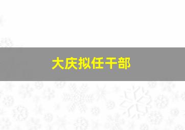 大庆拟任干部