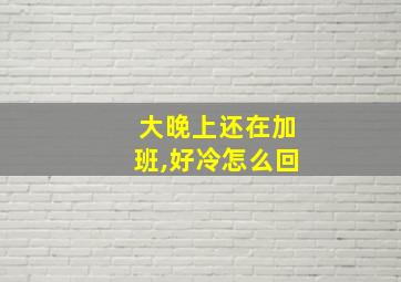 大晚上还在加班,好冷怎么回