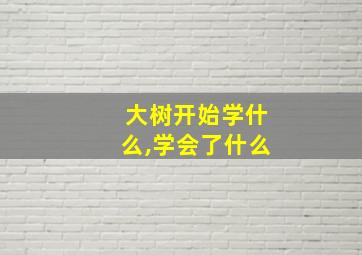 大树开始学什么,学会了什么