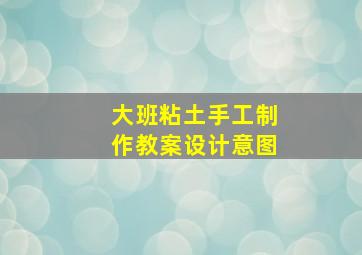 大班粘土手工制作教案设计意图