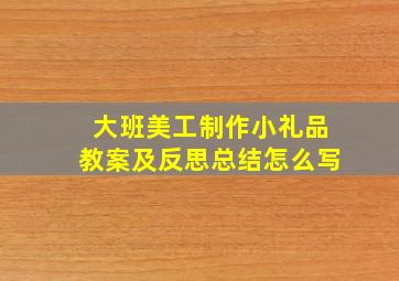 大班美工制作小礼品教案及反思总结怎么写