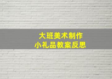 大班美术制作小礼品教案反思