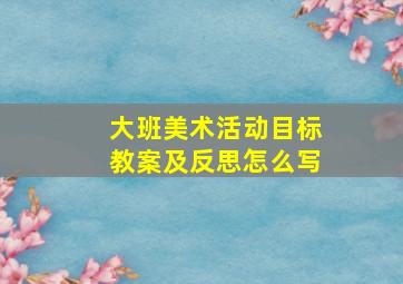 大班美术活动目标教案及反思怎么写