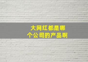 大网红都是哪个公司的产品啊