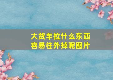 大货车拉什么东西容易往外掉呢图片