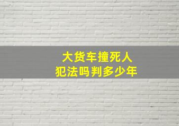 大货车撞死人犯法吗判多少年