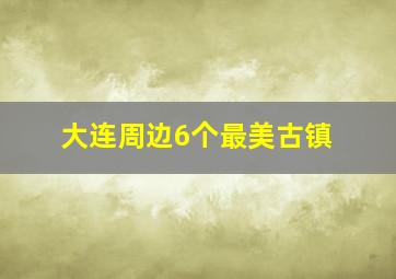 大连周边6个最美古镇