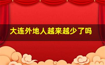 大连外地人越来越少了吗