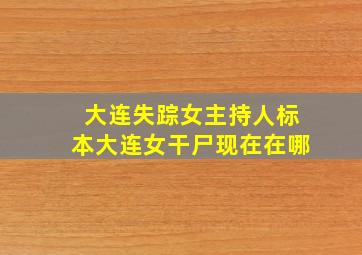 大连失踪女主持人标本大连女干尸现在在哪